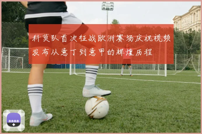 科莫队首次征战欧洲赛场庆祝视频发布从意丁到意甲的辉煌历程