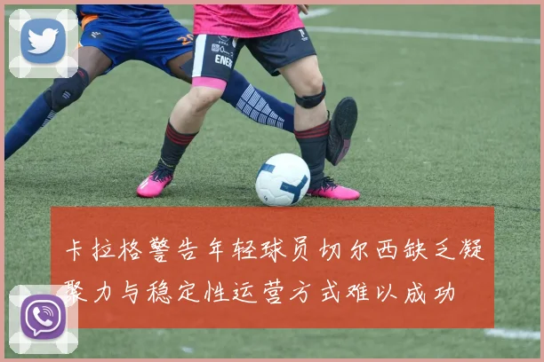 卡拉格警告年轻球员切尔西缺乏凝聚力与稳定性运营方式难以成功