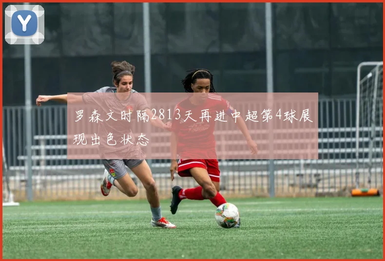 罗森文时隔2813天再进中超第4球展现出色状态