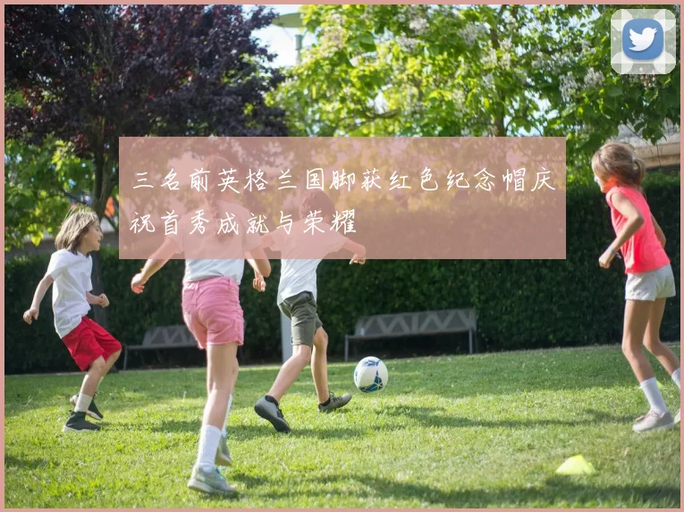 三名前英格兰国脚获红色纪念帽庆祝首秀成就与荣耀