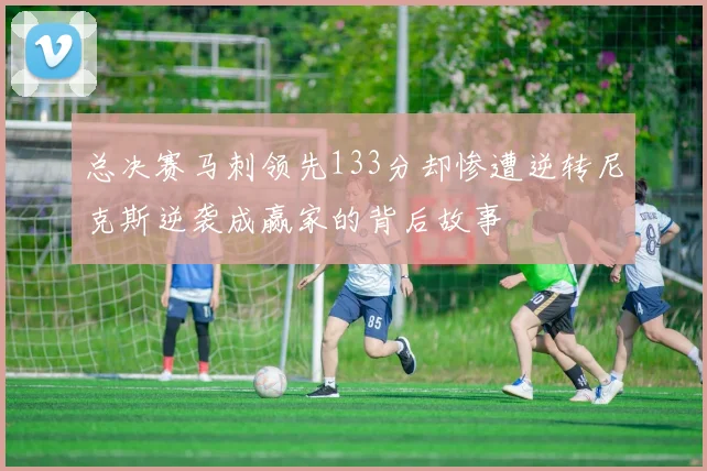 总决赛马刺领先133分却惨遭逆转尼克斯逆袭成赢家的背后故事