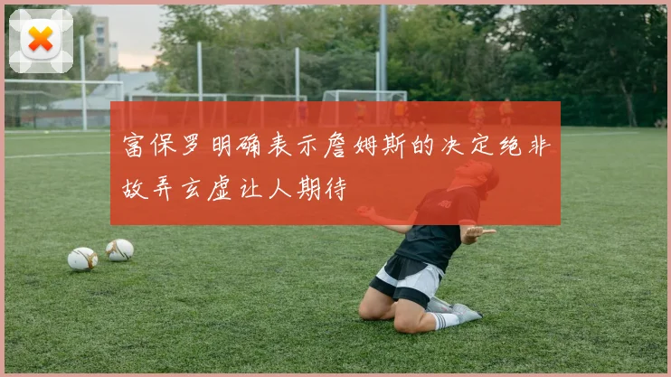 富保罗明确表示詹姆斯的决定绝非故弄玄虚让人期待