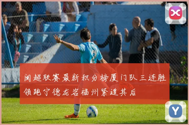 闽超联赛最新积分榜厦门队三连胜领跑宁德龙岩福州紧追其后