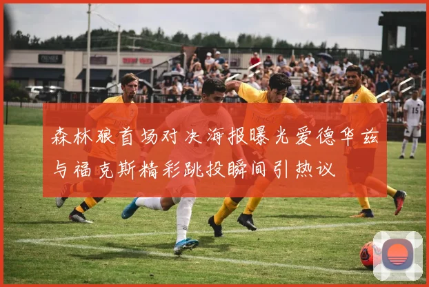 森林狼首场对决海报曝光爱德华兹与福克斯精彩跳投瞬间引热议