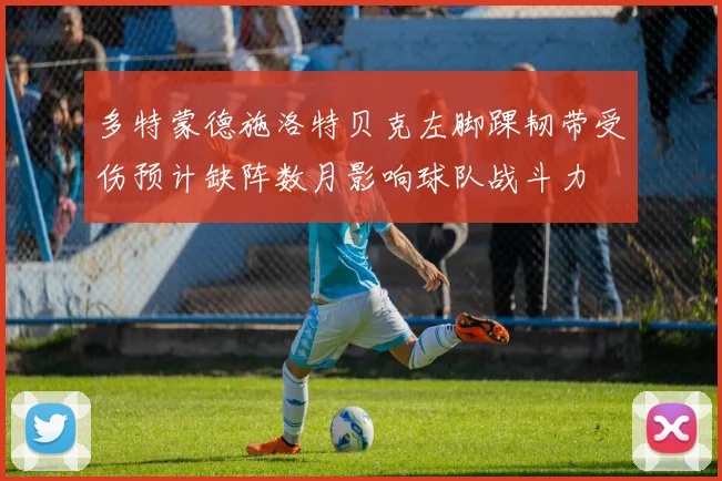 多特蒙德施洛特贝克左脚踝韧带受伤预计缺阵数月影响球队战斗力
