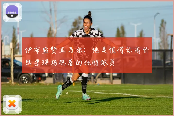 伊布盛赞亚马尔：他是值得你高价购票现场观看的独特球员