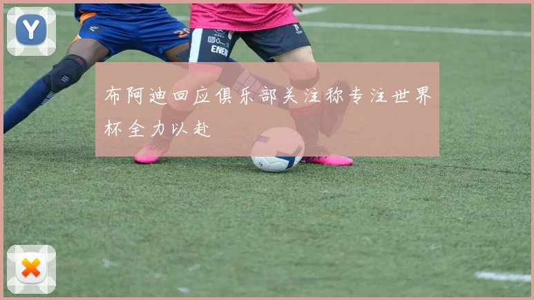 布阿迪回应俱乐部关注称专注世界杯全力以赴