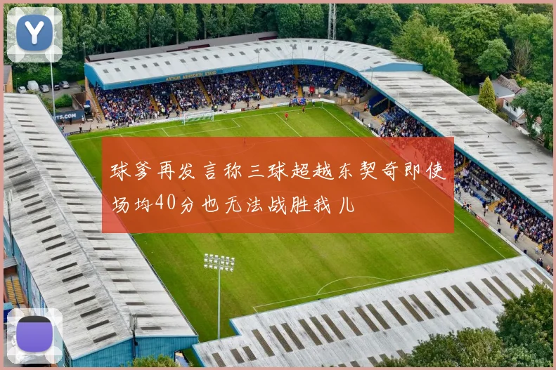 球爹再发言称三球超越东契奇即使场均40分也无法战胜我儿