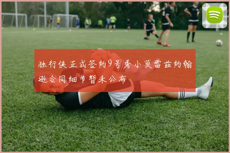 独行侠正式签约9号秀小莫雷兹约翰逊合同细节暂未公布