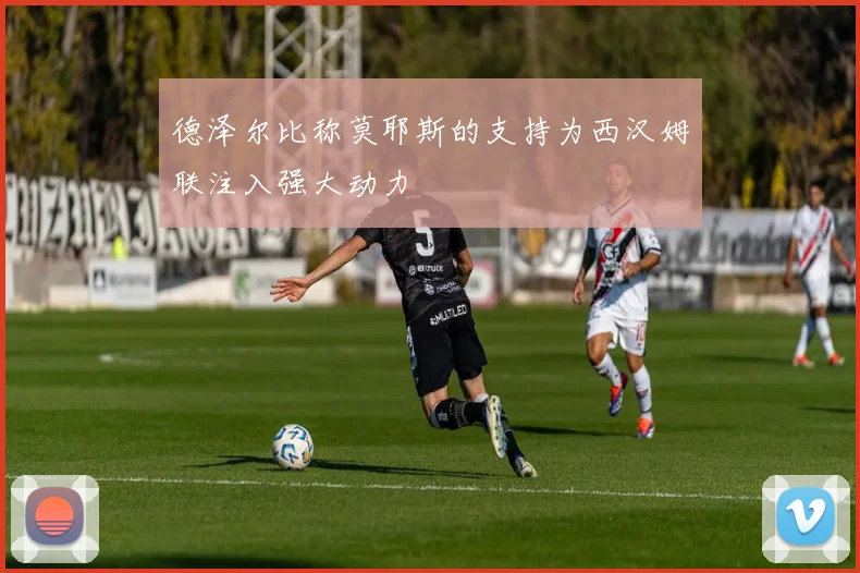德泽尔比称莫耶斯的支持为西汉姆联注入强大动力
