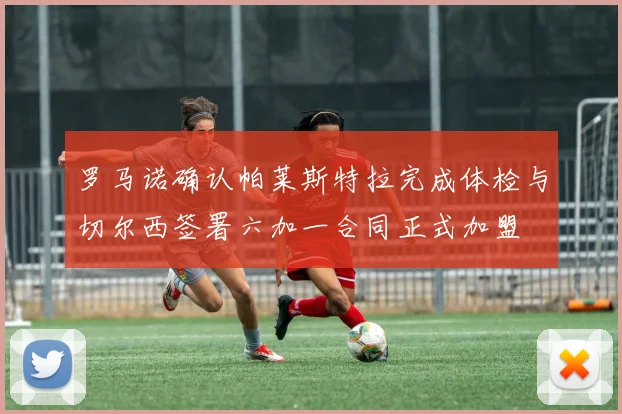 罗马诺确认帕莱斯特拉完成体检与切尔西签署六加一合同正式加盟