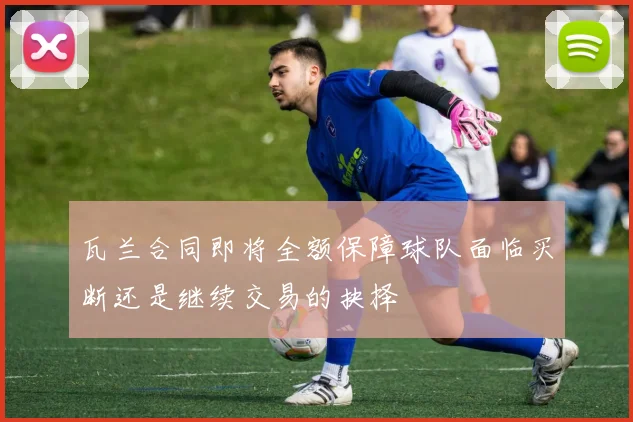 瓦兰合同即将全额保障球队面临买断还是继续交易的抉择