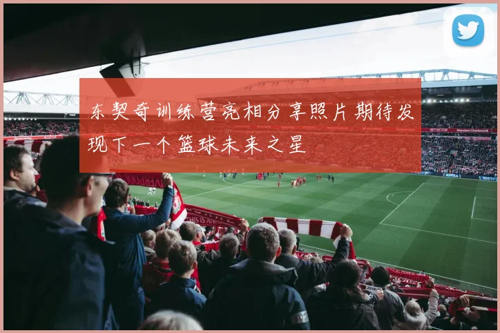 东契奇训练营亮相分享照片期待发现下一个篮球未来之星