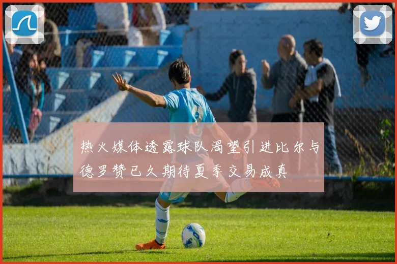 热火媒体透露球队渴望引进比尔与德罗赞已久期待夏季交易成真