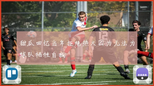甜瓜回忆当年拒绝热火因为无法为球队牺牲自我