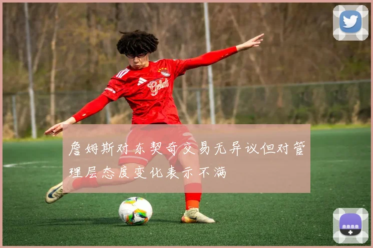 詹姆斯对东契奇交易无异议但对管理层态度变化表示不满