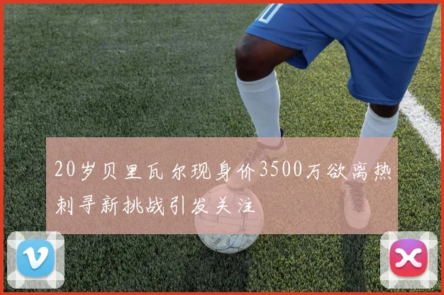 20岁贝里瓦尔现身价3500万欲离热刺寻新挑战引发关注