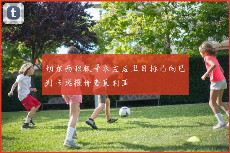 切尔西积极寻求左后卫目标已向巴列卡诺报价查瓦利亚