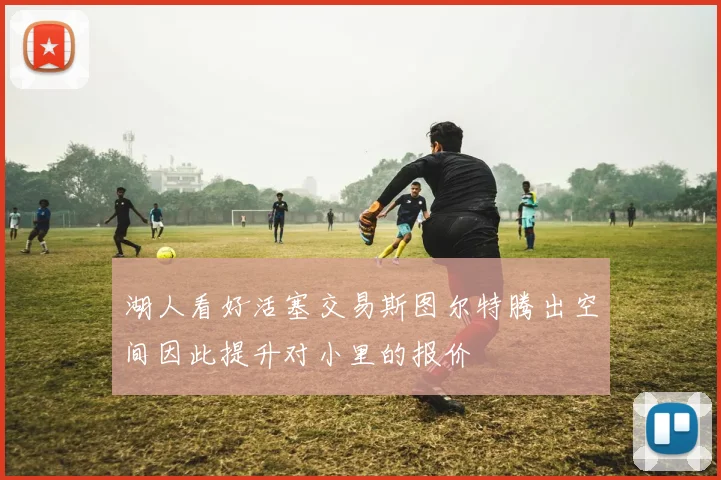 湖人看好活塞交易斯图尔特腾出空间因此提升对小里的报价