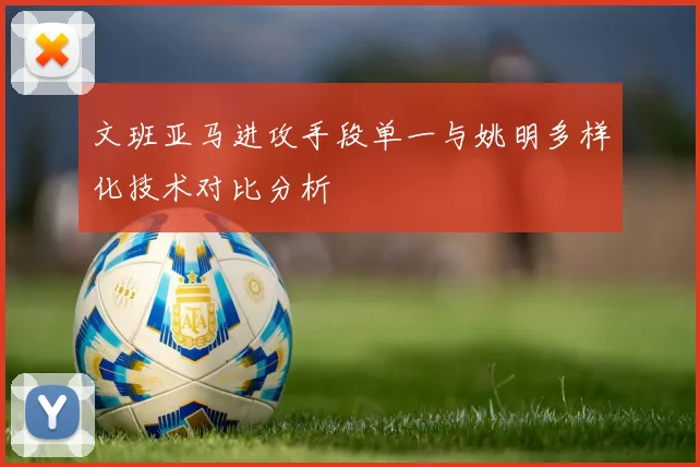 文班亚马进攻手段单一与姚明多样化技术对比分析