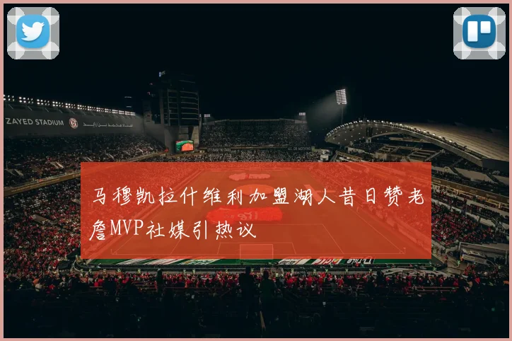 马穆凯拉什维利加盟湖人昔日赞老詹MVP社媒引热议