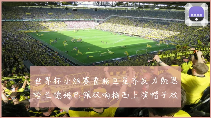 世界杯小组赛首轮巨星齐发力凯恩哈兰德姆巴佩双响梅西上演帽子戏法