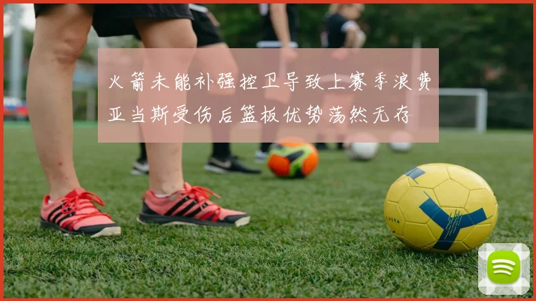 火箭未能补强控卫导致上赛季浪费亚当斯受伤后篮板优势荡然无存