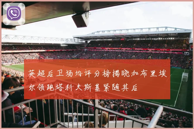 英超后卫场均评分榜揭晓加布里埃尔领跑塔科夫斯基紧随其后