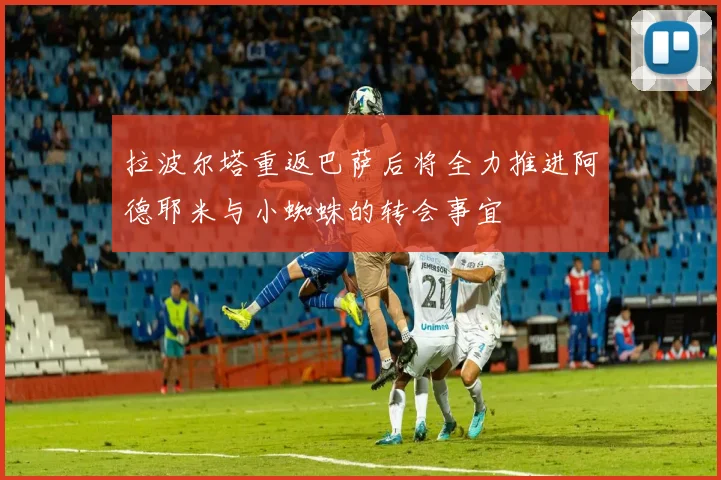 拉波尔塔重返巴萨后将全力推进阿德耶米与小蜘蛛的转会事宜